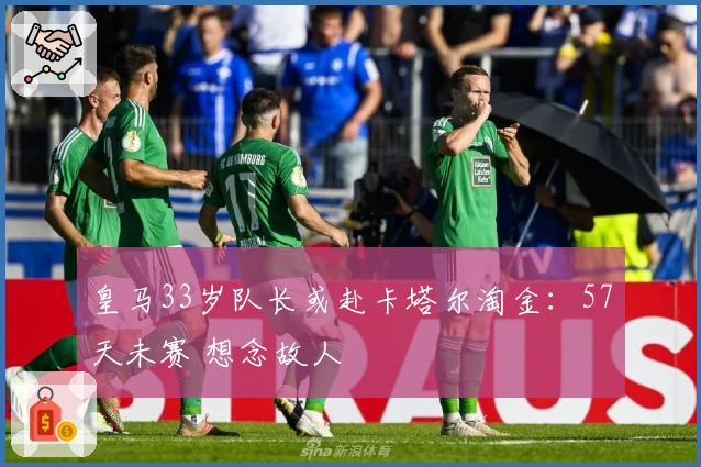 皇马33岁队长或赴卡塔尔淘金：57天未赛 想念故人