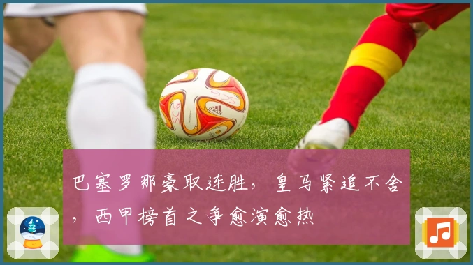 巴塞罗那豪取连胜，皇马紧追不舍，西甲榜首之争愈演愈热