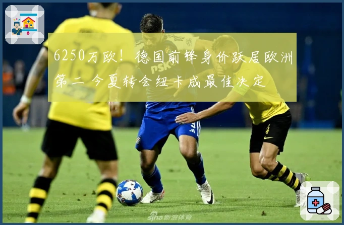 6250万欧！德国前锋身价跃居欧洲第二 今夏转会纽卡成最佳决定