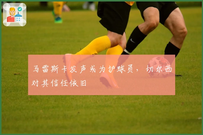 马雷斯卡发声或为护球员，切尔西对其信任依旧