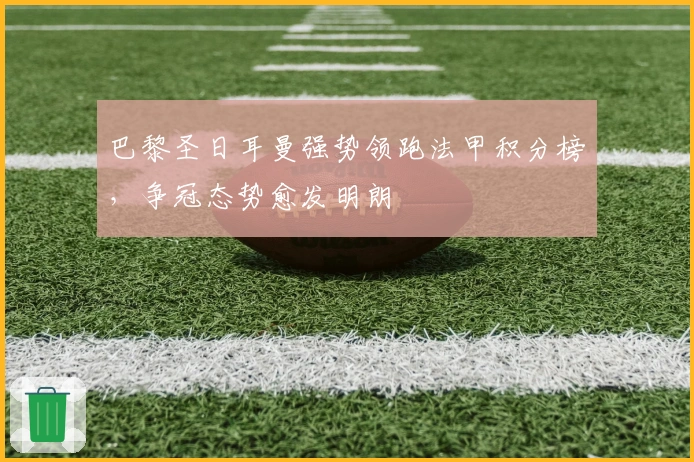 巴黎圣日耳曼强势领跑法甲积分榜，争冠态势愈发明朗