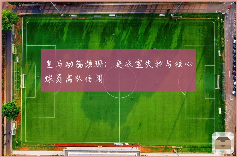 皇马动荡频现：更衣室失控与核心球员离队传闻