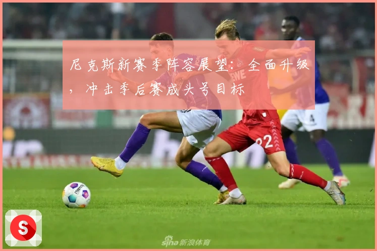 尼克斯新赛季阵容展望：全面升级，冲击季后赛成头号目标