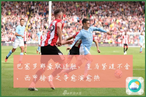 巴塞罗那豪取连胜，皇马紧追不舍，西甲榜首之争愈演愈热