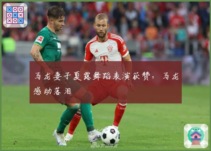 马龙妻子夏露舞蹈表演获赞，马龙感动落泪