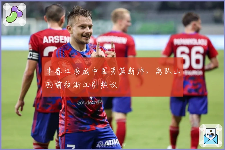 李春江或成中国男篮新帅，离队山西前往浙江引热议