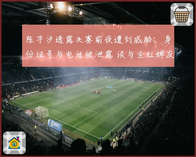 陈芋汐透露决赛前夜遭到威胁：身份证号与电话被泄露 谈与全红婵友谊坚定不受舆论影响