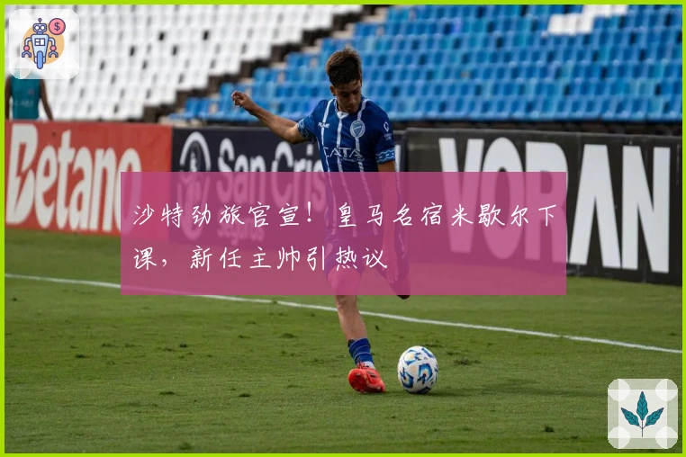 沙特劲旅官宣！皇马名宿米歇尔下课，新任主帅引热议