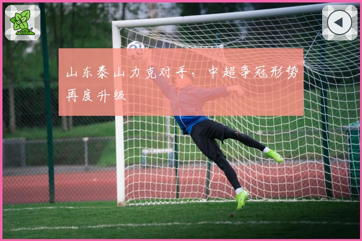 山东泰山力克对手，中超争冠形势再度升级