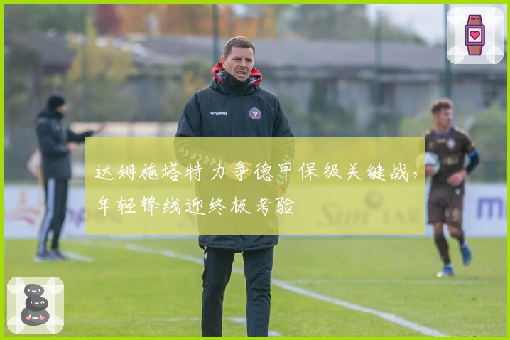 达姆施塔特力争德甲保级关键战，年轻锋线迎终极考验