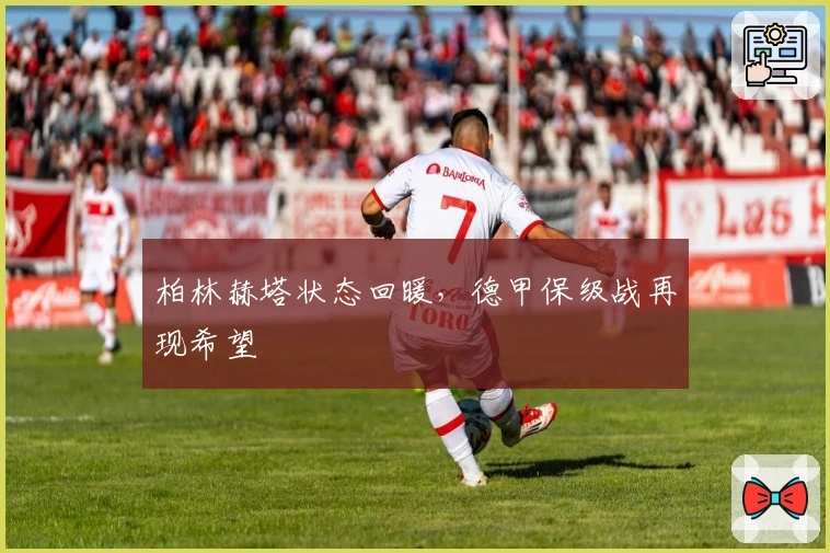 柏林赫塔状态回暖，德甲保级战再现希望