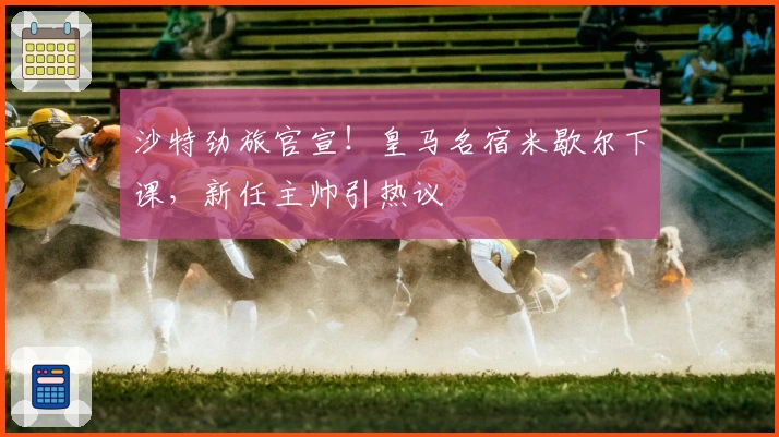 沙特劲旅官宣！皇马名宿米歇尔下课，新任主帅引热议