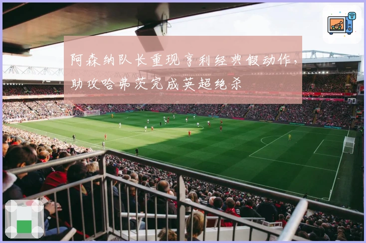 阿森纳队长重现亨利经典假动作，助攻哈弗茨完成英超绝杀