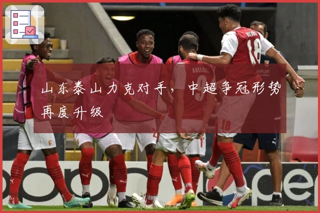 山东泰山力克对手，中超争冠形势再度升级