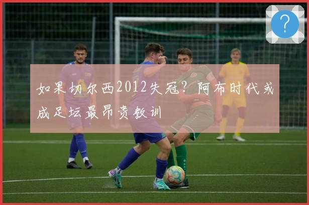 如果切尔西2012失冠？阿布时代或成足坛最昂贵教训